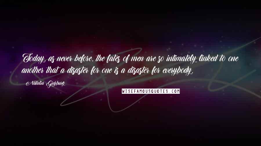 Natalia Ginzburg Quotes: Today, as never before, the fates of men are so intimately linked to one another that a disaster for one is a disaster for everybody.