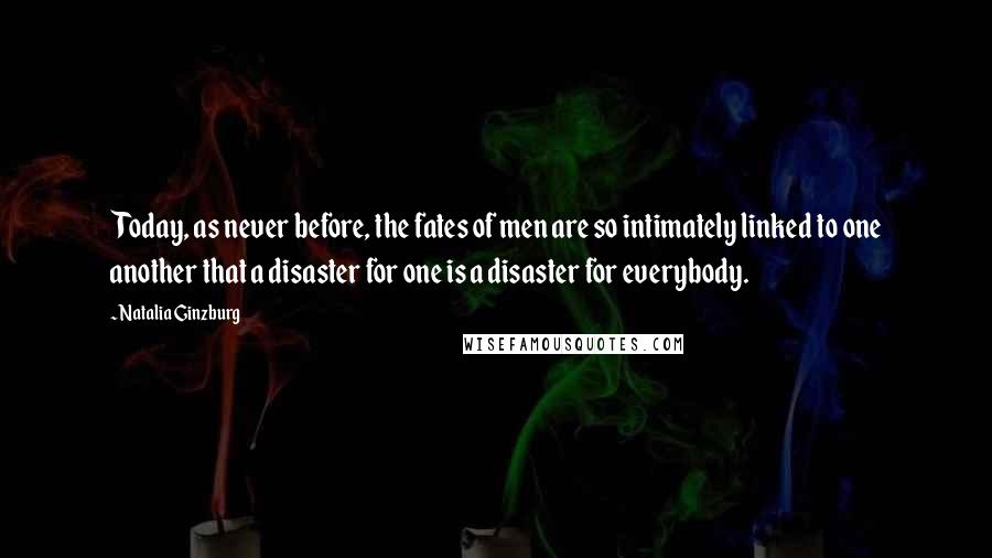 Natalia Ginzburg Quotes: Today, as never before, the fates of men are so intimately linked to one another that a disaster for one is a disaster for everybody.