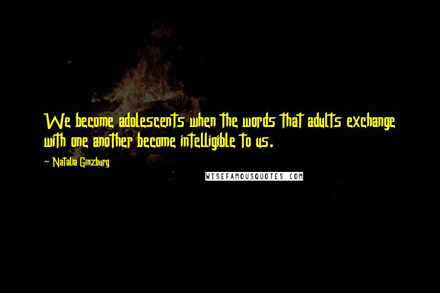 Natalia Ginzburg Quotes: We become adolescents when the words that adults exchange with one another become intelligible to us.