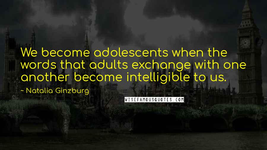 Natalia Ginzburg Quotes: We become adolescents when the words that adults exchange with one another become intelligible to us.