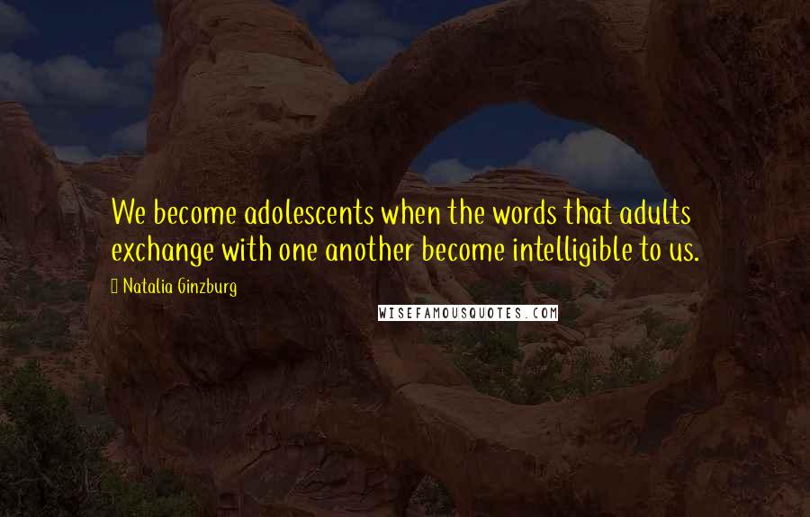 Natalia Ginzburg Quotes: We become adolescents when the words that adults exchange with one another become intelligible to us.