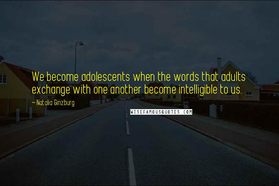 Natalia Ginzburg Quotes: We become adolescents when the words that adults exchange with one another become intelligible to us.