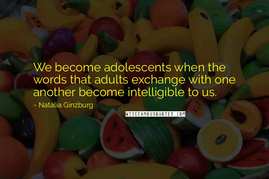 Natalia Ginzburg Quotes: We become adolescents when the words that adults exchange with one another become intelligible to us.