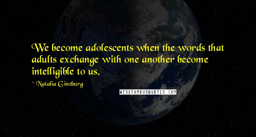 Natalia Ginzburg Quotes: We become adolescents when the words that adults exchange with one another become intelligible to us.