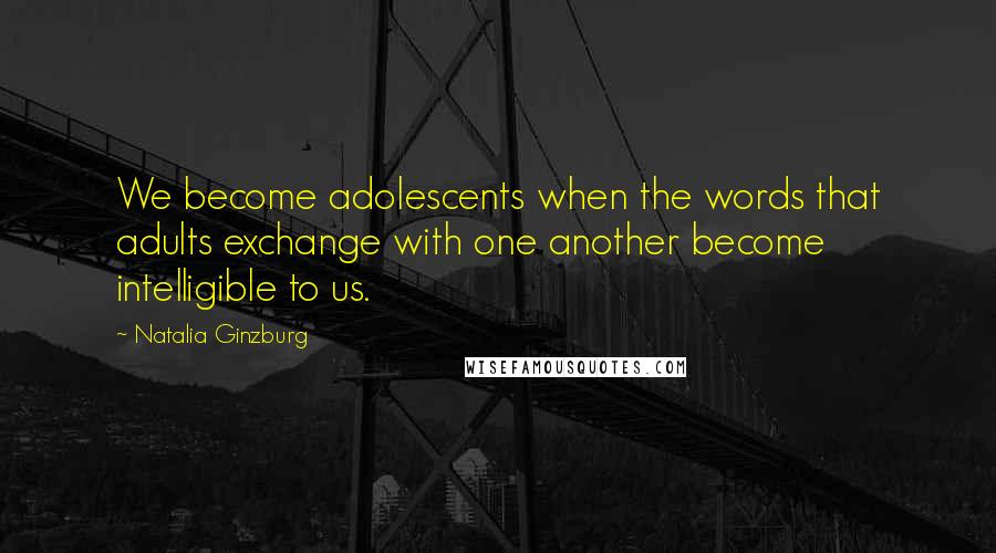 Natalia Ginzburg Quotes: We become adolescents when the words that adults exchange with one another become intelligible to us.