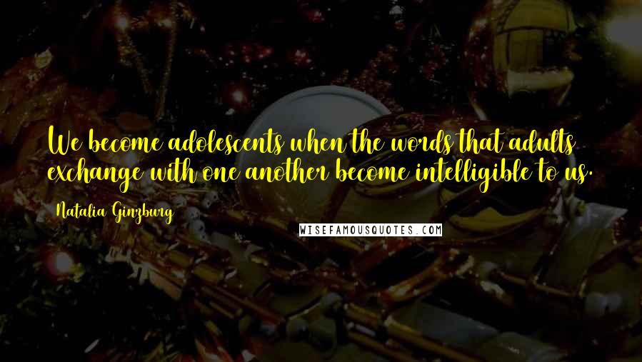 Natalia Ginzburg Quotes: We become adolescents when the words that adults exchange with one another become intelligible to us.