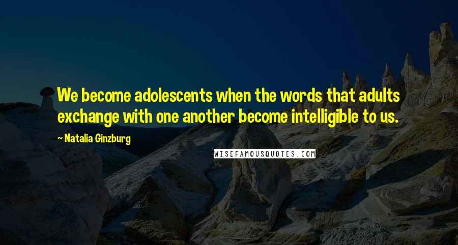 Natalia Ginzburg Quotes: We become adolescents when the words that adults exchange with one another become intelligible to us.