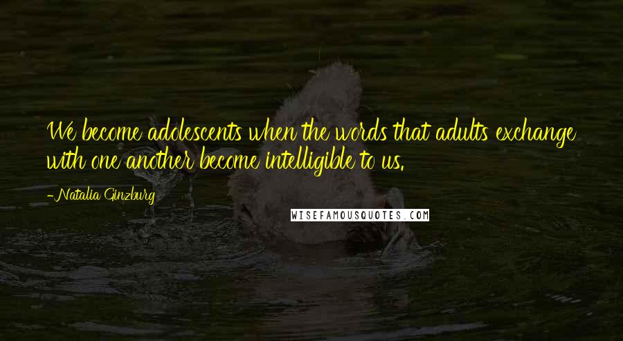 Natalia Ginzburg Quotes: We become adolescents when the words that adults exchange with one another become intelligible to us.