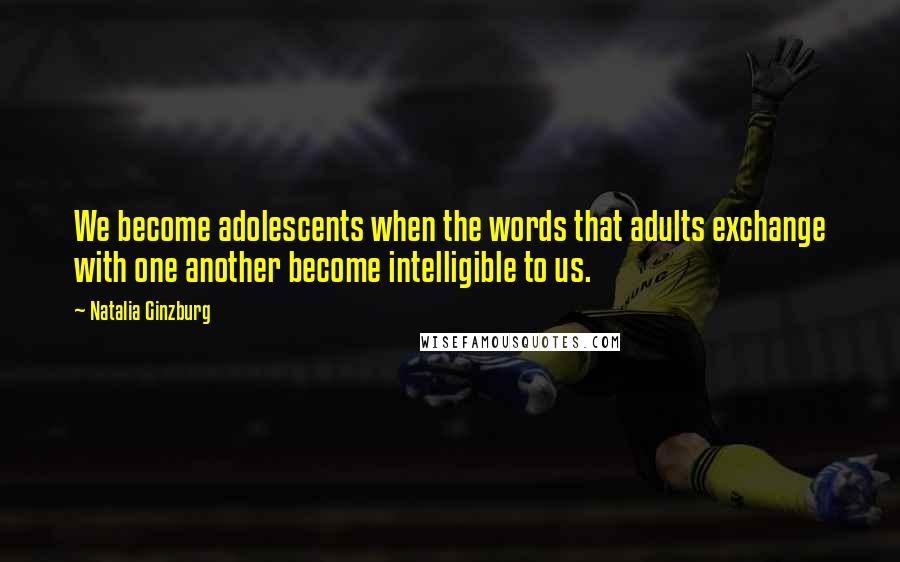 Natalia Ginzburg Quotes: We become adolescents when the words that adults exchange with one another become intelligible to us.