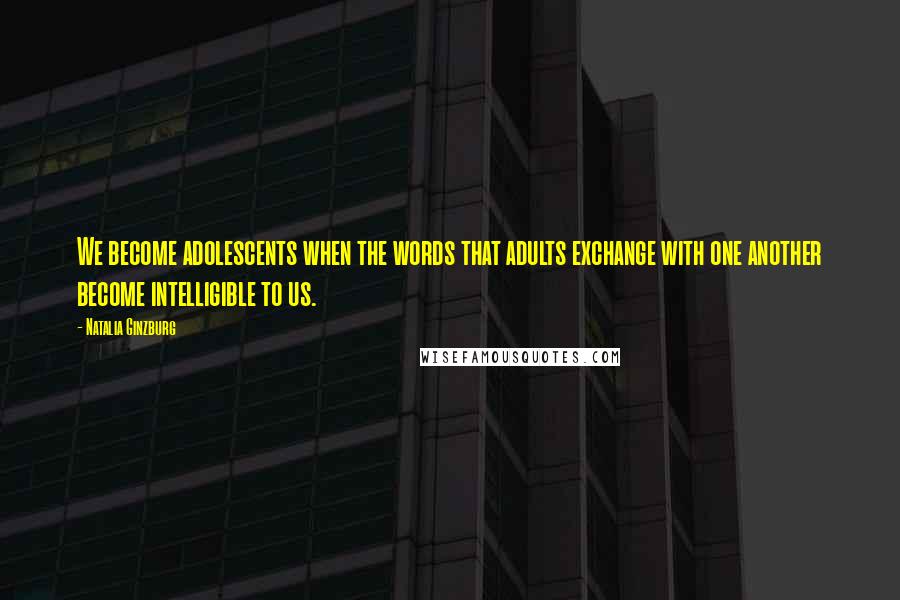 Natalia Ginzburg Quotes: We become adolescents when the words that adults exchange with one another become intelligible to us.