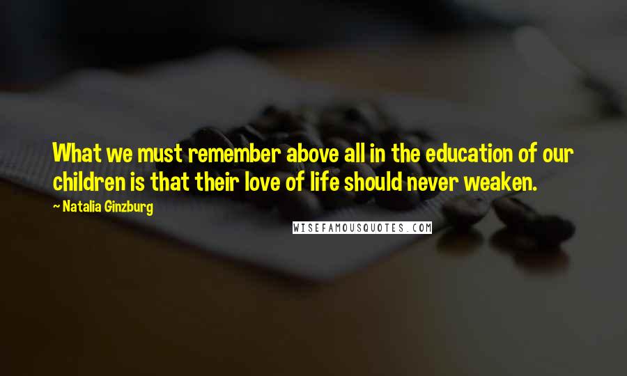 Natalia Ginzburg Quotes: What we must remember above all in the education of our children is that their love of life should never weaken.