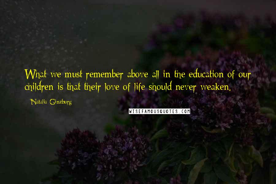 Natalia Ginzburg Quotes: What we must remember above all in the education of our children is that their love of life should never weaken.