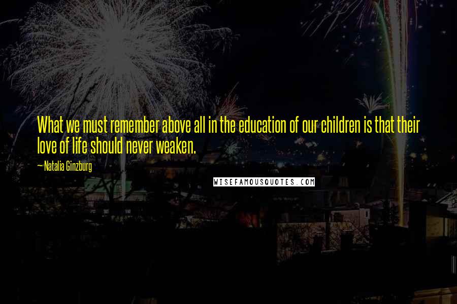 Natalia Ginzburg Quotes: What we must remember above all in the education of our children is that their love of life should never weaken.