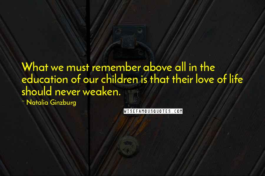 Natalia Ginzburg Quotes: What we must remember above all in the education of our children is that their love of life should never weaken.