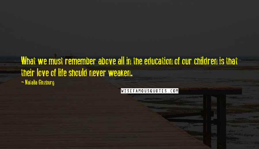 Natalia Ginzburg Quotes: What we must remember above all in the education of our children is that their love of life should never weaken.