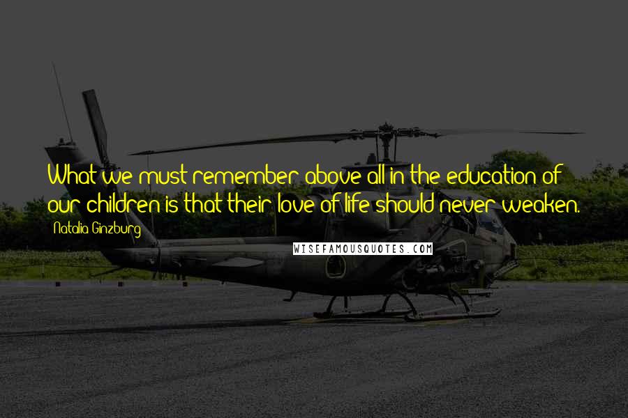 Natalia Ginzburg Quotes: What we must remember above all in the education of our children is that their love of life should never weaken.