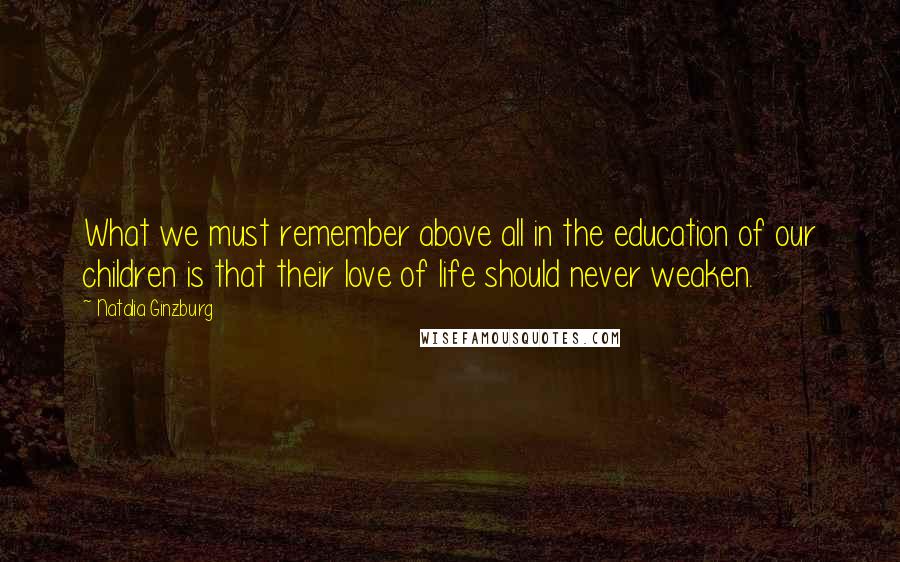 Natalia Ginzburg Quotes: What we must remember above all in the education of our children is that their love of life should never weaken.