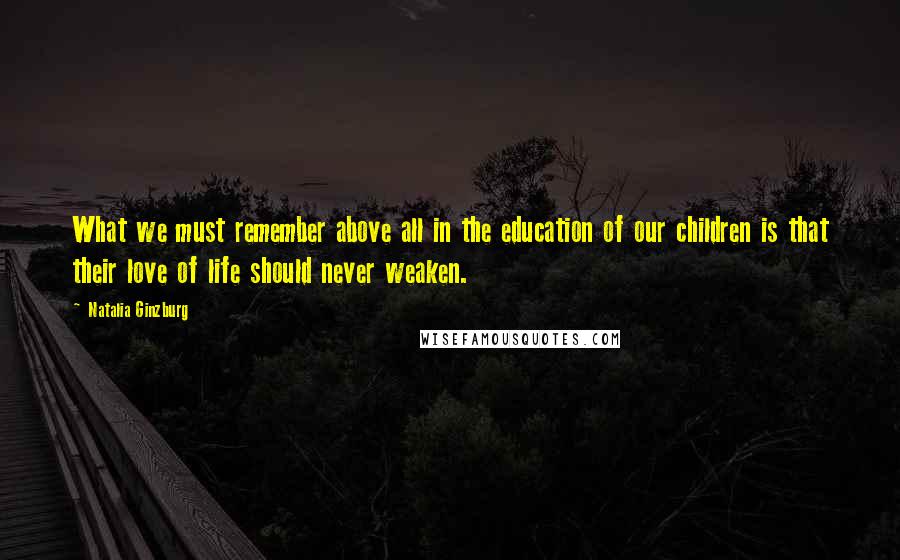 Natalia Ginzburg Quotes: What we must remember above all in the education of our children is that their love of life should never weaken.