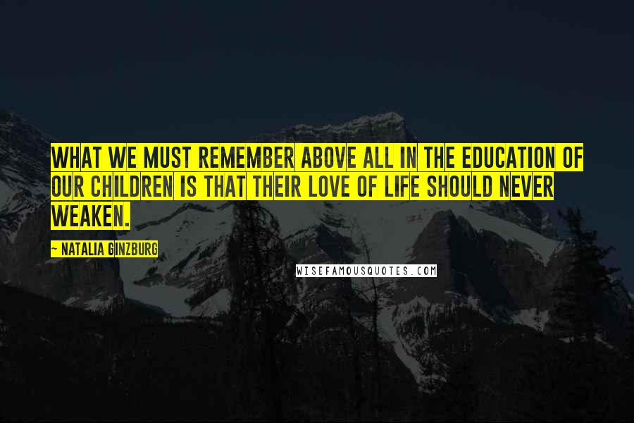 Natalia Ginzburg Quotes: What we must remember above all in the education of our children is that their love of life should never weaken.