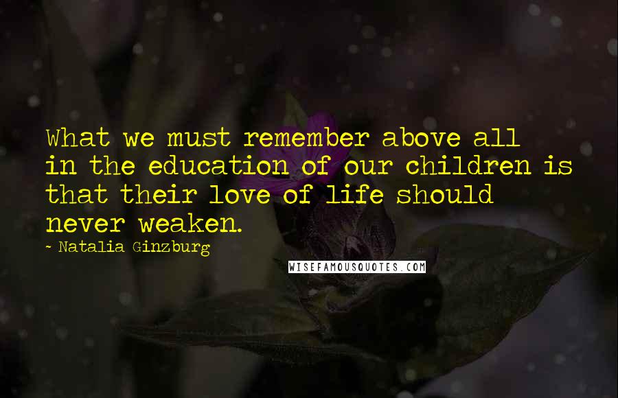 Natalia Ginzburg Quotes: What we must remember above all in the education of our children is that their love of life should never weaken.