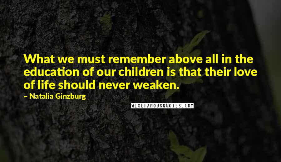 Natalia Ginzburg Quotes: What we must remember above all in the education of our children is that their love of life should never weaken.