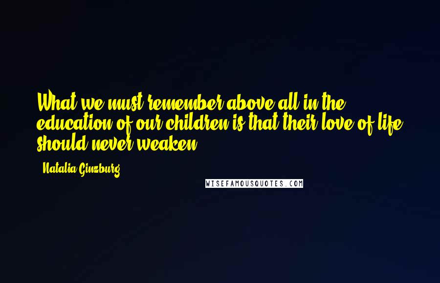 Natalia Ginzburg Quotes: What we must remember above all in the education of our children is that their love of life should never weaken.