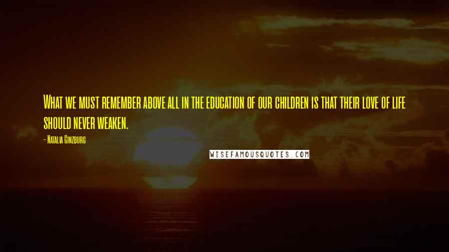 Natalia Ginzburg Quotes: What we must remember above all in the education of our children is that their love of life should never weaken.