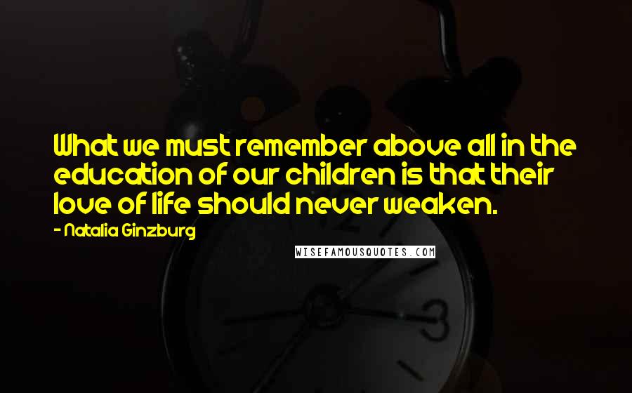 Natalia Ginzburg Quotes: What we must remember above all in the education of our children is that their love of life should never weaken.