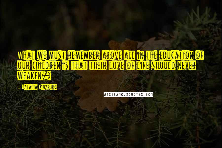 Natalia Ginzburg Quotes: What we must remember above all in the education of our children is that their love of life should never weaken.