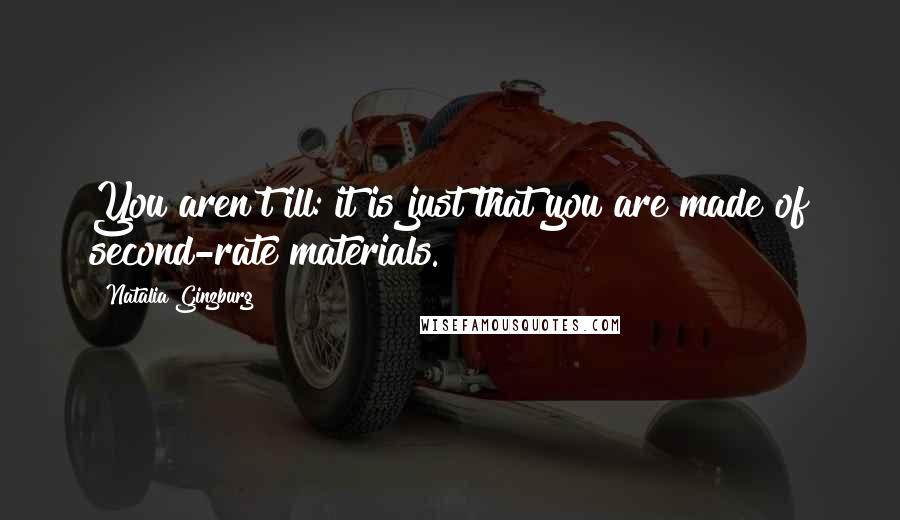 Natalia Ginzburg Quotes: You aren't ill: it is just that you are made of second-rate materials.