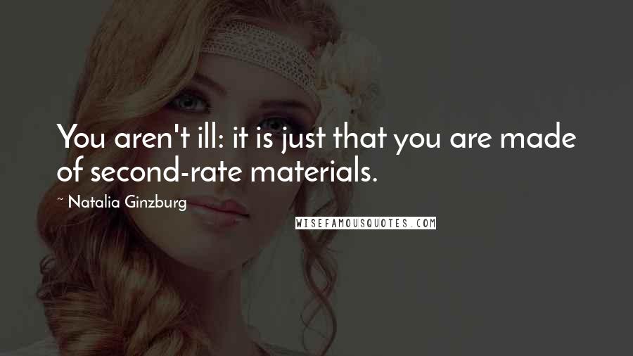 Natalia Ginzburg Quotes: You aren't ill: it is just that you are made of second-rate materials.