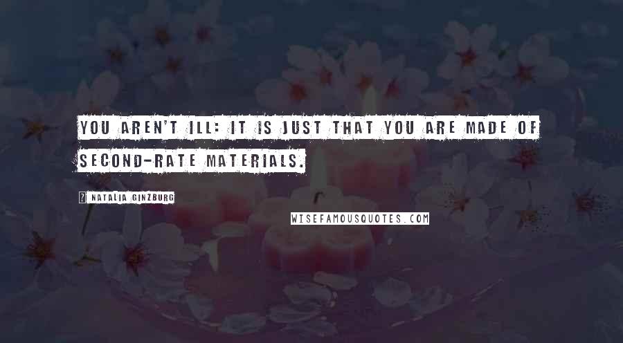 Natalia Ginzburg Quotes: You aren't ill: it is just that you are made of second-rate materials.