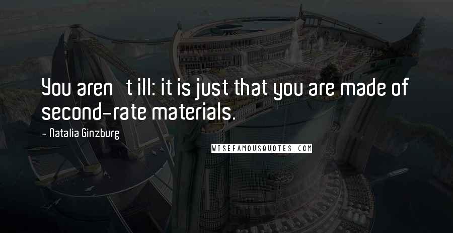 Natalia Ginzburg Quotes: You aren't ill: it is just that you are made of second-rate materials.