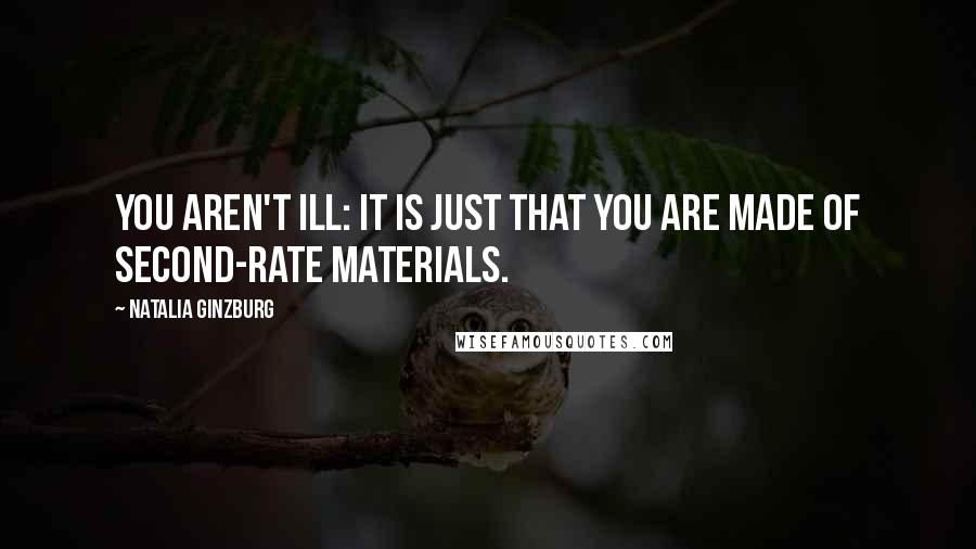 Natalia Ginzburg Quotes: You aren't ill: it is just that you are made of second-rate materials.