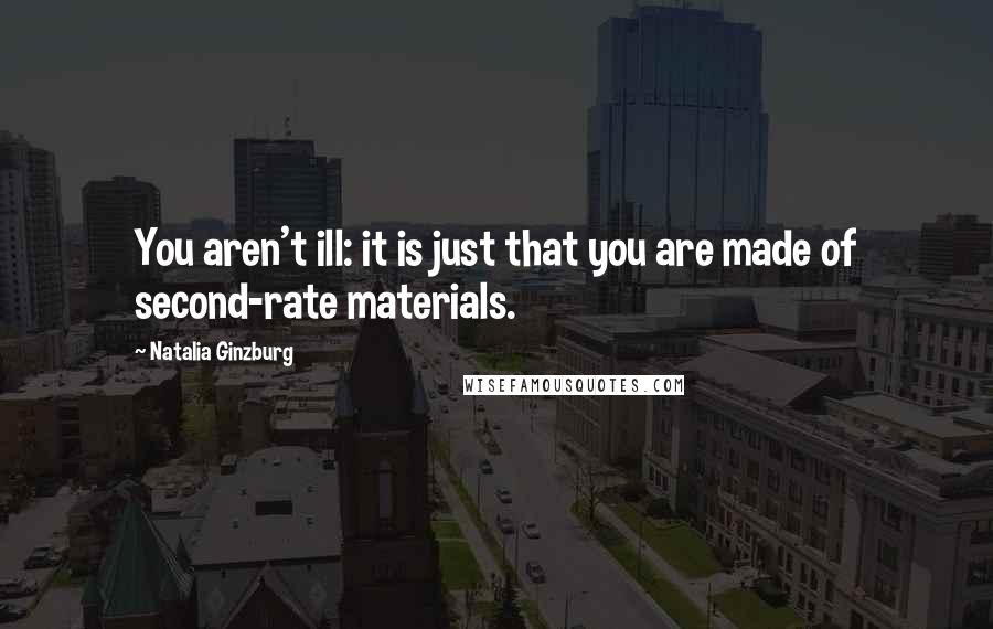 Natalia Ginzburg Quotes: You aren't ill: it is just that you are made of second-rate materials.