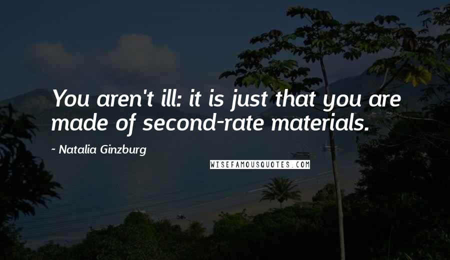 Natalia Ginzburg Quotes: You aren't ill: it is just that you are made of second-rate materials.