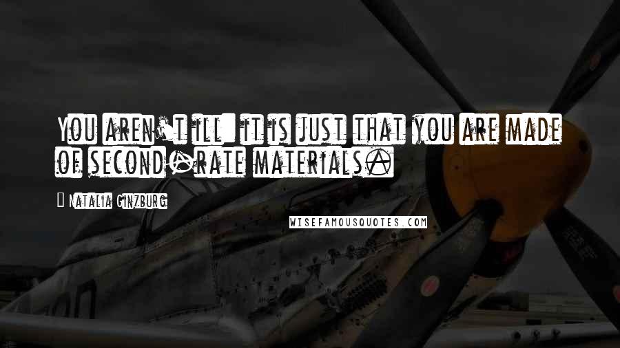 Natalia Ginzburg Quotes: You aren't ill: it is just that you are made of second-rate materials.