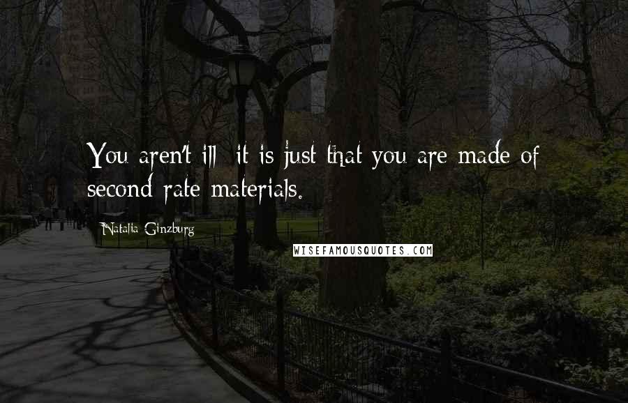 Natalia Ginzburg Quotes: You aren't ill: it is just that you are made of second-rate materials.