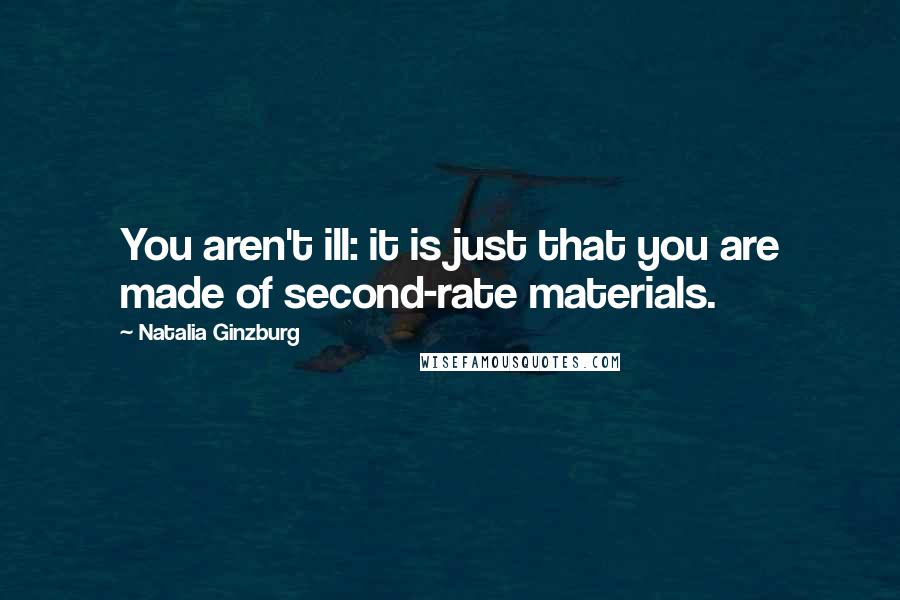 Natalia Ginzburg Quotes: You aren't ill: it is just that you are made of second-rate materials.