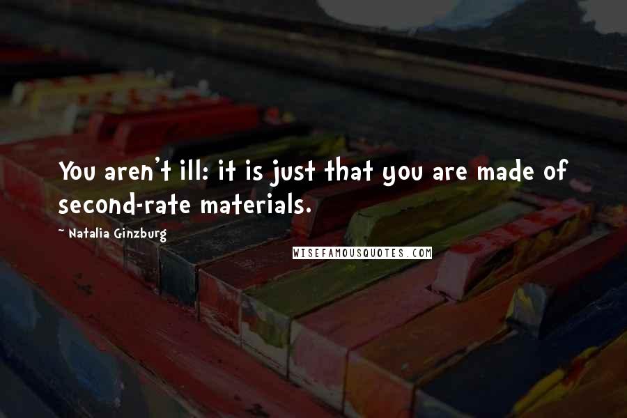 Natalia Ginzburg Quotes: You aren't ill: it is just that you are made of second-rate materials.