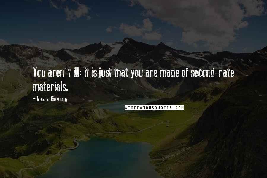 Natalia Ginzburg Quotes: You aren't ill: it is just that you are made of second-rate materials.