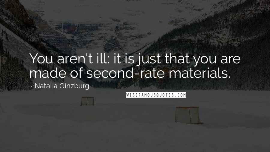 Natalia Ginzburg Quotes: You aren't ill: it is just that you are made of second-rate materials.