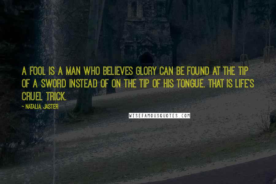 Natalia Jaster Quotes: A fool is a man who believes glory can be found at the tip of a sword instead of on the tip of his tongue. That is life's cruel trick.