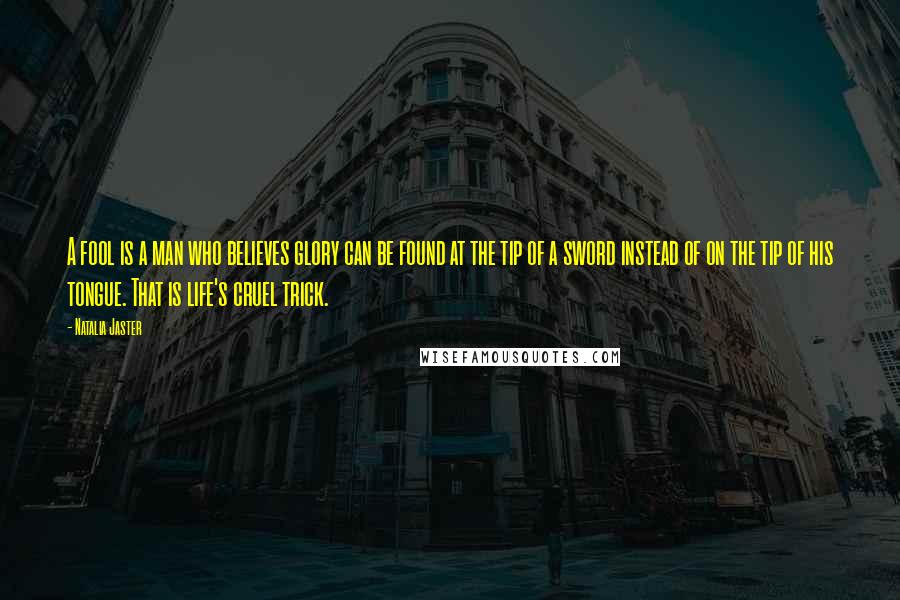 Natalia Jaster Quotes: A fool is a man who believes glory can be found at the tip of a sword instead of on the tip of his tongue. That is life's cruel trick.