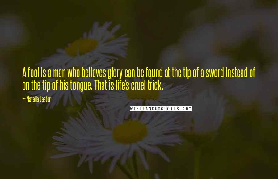 Natalia Jaster Quotes: A fool is a man who believes glory can be found at the tip of a sword instead of on the tip of his tongue. That is life's cruel trick.