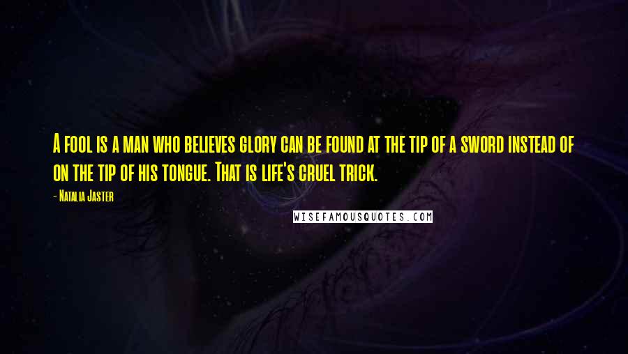 Natalia Jaster Quotes: A fool is a man who believes glory can be found at the tip of a sword instead of on the tip of his tongue. That is life's cruel trick.