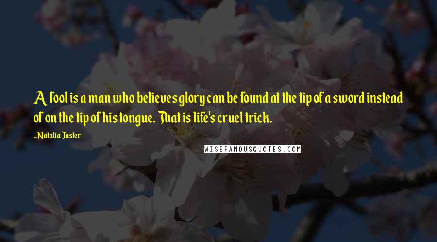 Natalia Jaster Quotes: A fool is a man who believes glory can be found at the tip of a sword instead of on the tip of his tongue. That is life's cruel trick.