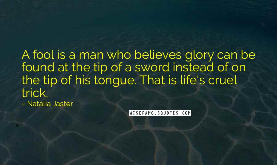 Natalia Jaster Quotes: A fool is a man who believes glory can be found at the tip of a sword instead of on the tip of his tongue. That is life's cruel trick.