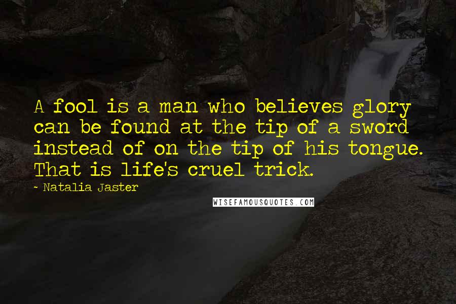 Natalia Jaster Quotes: A fool is a man who believes glory can be found at the tip of a sword instead of on the tip of his tongue. That is life's cruel trick.