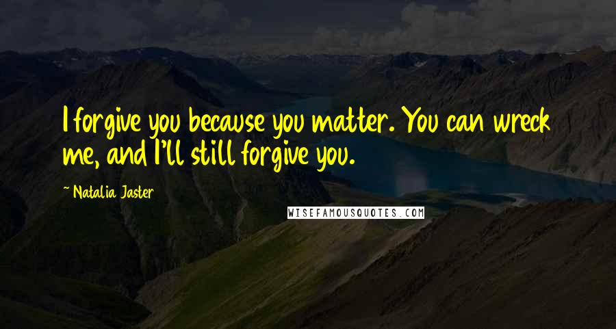 Natalia Jaster Quotes: I forgive you because you matter. You can wreck me, and I'll still forgive you.